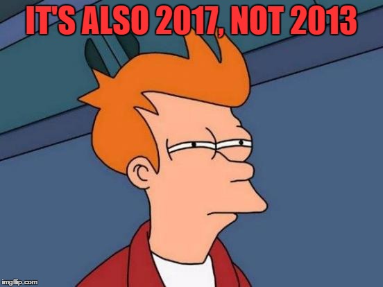 Futurama Fry Meme | IT'S ALSO 2017, NOT 2013 | image tagged in memes,futurama fry | made w/ Imgflip meme maker