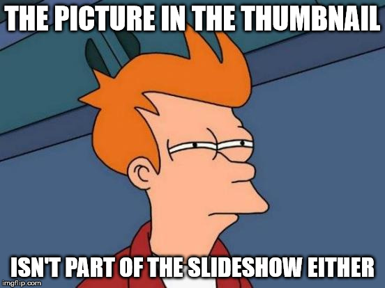 Futurama Fry Meme | THE PICTURE IN THE THUMBNAIL ISN'T PART OF THE SLIDESHOW EITHER | image tagged in memes,futurama fry | made w/ Imgflip meme maker