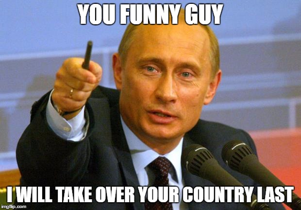 Good Guy Putin Meme | YOU FUNNY GUY; I WILL TAKE OVER YOUR COUNTRY LAST | image tagged in memes,good guy putin | made w/ Imgflip meme maker