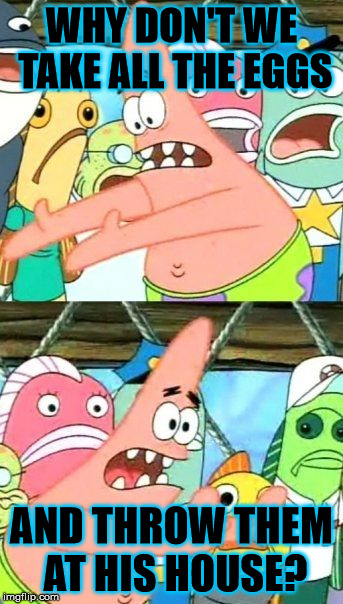Put It Somewhere Else Patrick Meme | WHY DON'T WE TAKE ALL THE EGGS AND THROW THEM AT HIS HOUSE? | image tagged in memes,put it somewhere else patrick | made w/ Imgflip meme maker
