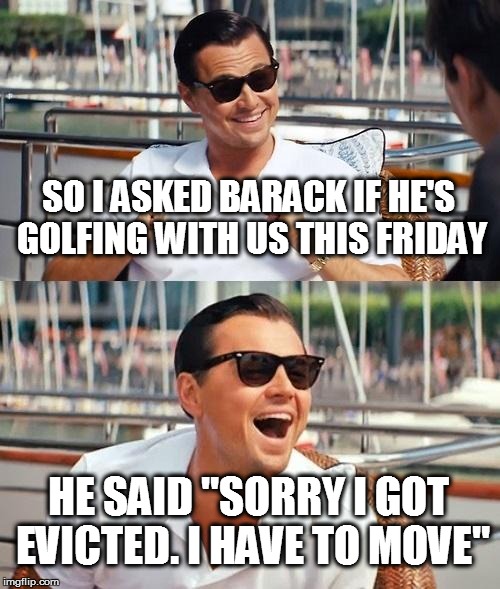 Leonardo Dicaprio Wolf Of Wall Street Meme | SO I ASKED BARACK IF HE'S GOLFING WITH US THIS FRIDAY; HE SAID "SORRY I GOT EVICTED. I HAVE TO MOVE" | image tagged in memes,leonardo dicaprio wolf of wall street | made w/ Imgflip meme maker