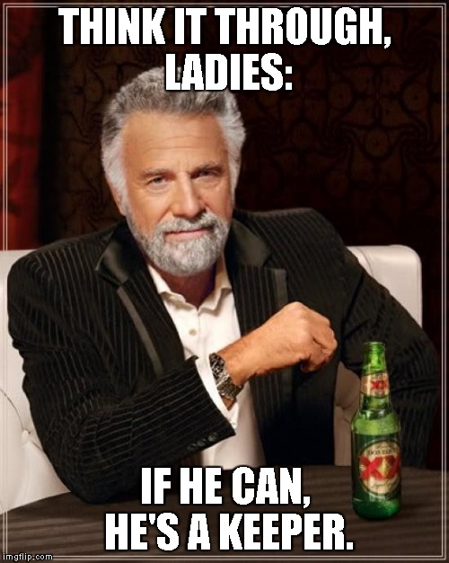 The Most Interesting Man In The World Meme | THINK IT THROUGH, LADIES: IF HE CAN, HE'S A KEEPER. | image tagged in memes,the most interesting man in the world | made w/ Imgflip meme maker