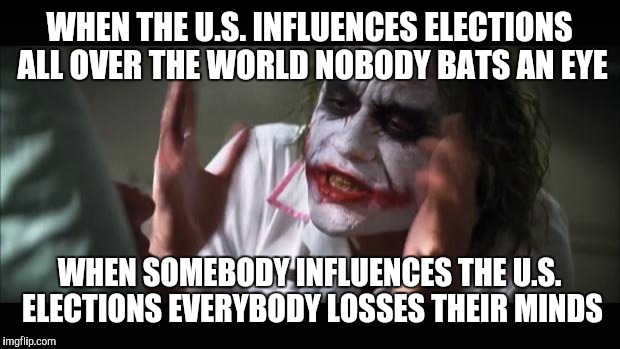 And everybody loses their minds Meme | WHEN THE U.S. INFLUENCES ELECTIONS ALL OVER THE WORLD NOBODY BATS AN EYE; WHEN SOMEBODY INFLUENCES THE U.S. ELECTIONS EVERYBODY LOSSES THEIR MINDS | image tagged in memes,and everybody loses their minds | made w/ Imgflip meme maker