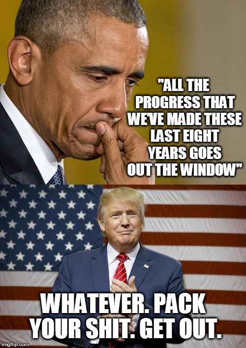 Obama Trump | "ALL THE PROGRESS THAT WE’VE MADE THESE LAST EIGHT YEARS GOES OUT THE WINDOW"; WHATEVER. PACK YOUR SHIT. GET OUT. | image tagged in obama trump | made w/ Imgflip meme maker
