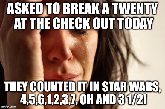 First World Problems Meme | ASKED TO BREAK A TWENTY AT THE CHECK OUT TODAY THEY COUNTED IT IN STAR WARS, 4,5,6,1,2,3,7, OH AND 3 1/2! | image tagged in memes,first world problems | made w/ Imgflip meme maker
