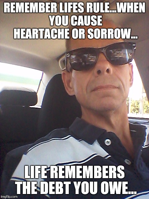 REMEMBER LIFES RULE...WHEN YOU CAUSE HEARTACHE OR SORROW... LIFE REMEMBERS THE DEBT YOU OWE... | image tagged in tpasenelli | made w/ Imgflip meme maker