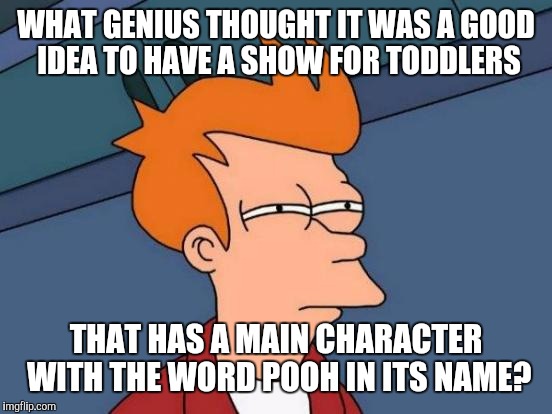 Futurama Fry Meme | WHAT GENIUS THOUGHT IT WAS A GOOD IDEA TO HAVE A SHOW FOR TODDLERS; THAT HAS A MAIN CHARACTER WITH THE WORD POOH IN ITS NAME? | image tagged in memes,futurama fry | made w/ Imgflip meme maker