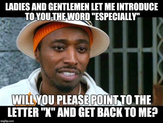 Eddie Griffin Assapopoluss | LADIES AND GENTLEMEN LET ME INTRODUCE TO YOU THE WORD "ESPECIALLY"; WILL YOU PLEASE POINT TO THE LETTER "X" AND GET BACK TO ME? | image tagged in eddie griffin assapopoluss | made w/ Imgflip meme maker