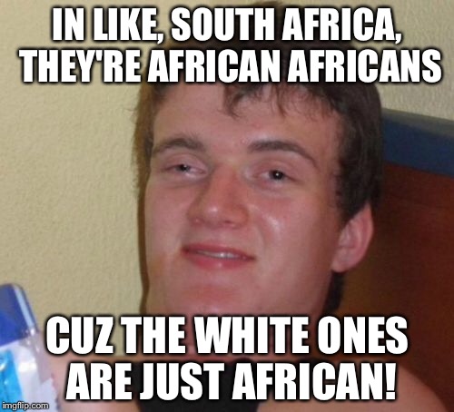 10 Guy Meme | IN LIKE, SOUTH AFRICA, THEY'RE AFRICAN AFRICANS CUZ THE WHITE ONES ARE JUST AFRICAN! | image tagged in memes,10 guy | made w/ Imgflip meme maker