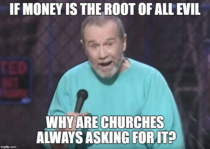 George Carlin on Guns | IF MONEY IS THE ROOT OF ALL EVIL; WHY ARE CHURCHES ALWAYS ASKING FOR IT? | image tagged in george carlin on guns | made w/ Imgflip meme maker