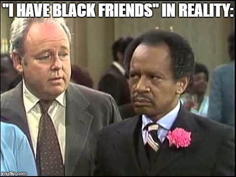 George & Archie | "I HAVE BLACK FRIENDS" IN REALITY: | image tagged in racism,all in the family,black people,white people | made w/ Imgflip meme maker