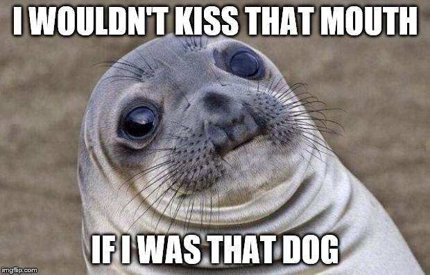 Awkward Moment Sealion Meme | I WOULDN'T KISS THAT MOUTH IF I WAS THAT DOG | image tagged in memes,awkward moment sealion | made w/ Imgflip meme maker