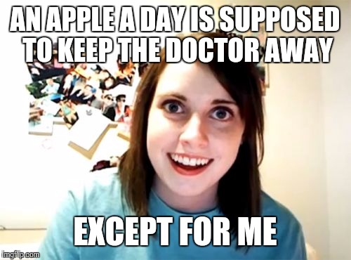 Overly Attached Girlfriend | AN APPLE A DAY IS SUPPOSED TO KEEP THE DOCTOR AWAY; EXCEPT FOR ME | image tagged in memes,overly attached girlfriend | made w/ Imgflip meme maker