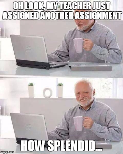 Hide the Pain Harold | OH LOOK, MY TEACHER JUST ASSIGNED ANOTHER ASSIGNMENT; HOW SPLENDID... | image tagged in memes,hide the pain harold | made w/ Imgflip meme maker