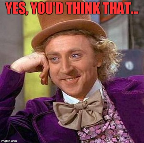 Creepy Condescending Wonka Meme | YES, YOU'D THINK THAT... | image tagged in memes,creepy condescending wonka | made w/ Imgflip meme maker