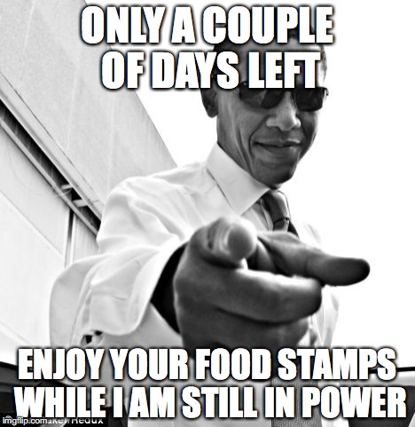 obama food stamps | ONLY A COUPLE OF DAYS LEFT; ENJOY YOUR FOOD STAMPS WHILE I AM STILL IN POWER | image tagged in obama,food stamps,trump | made w/ Imgflip meme maker
