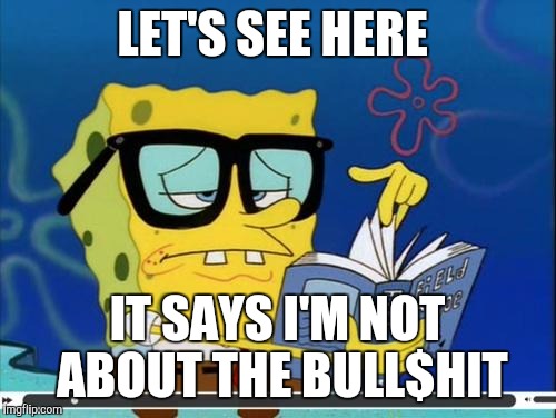 Spongebob | LET'S SEE HERE; IT SAYS I'M NOT ABOUT THE BULL$HIT | image tagged in spongebob | made w/ Imgflip meme maker