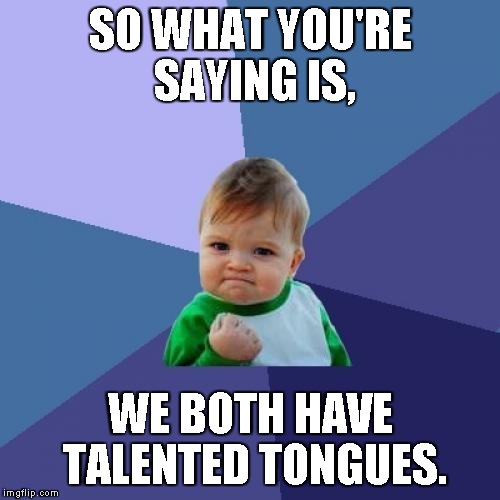 Success Kid Meme | SO WHAT YOU'RE SAYING IS, WE BOTH HAVE TALENTED TONGUES. | image tagged in memes,success kid | made w/ Imgflip meme maker