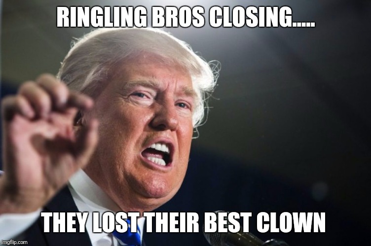 donald trump | RINGLING BROS CLOSING..... THEY LOST THEIR BEST CLOWN | image tagged in donald trump | made w/ Imgflip meme maker