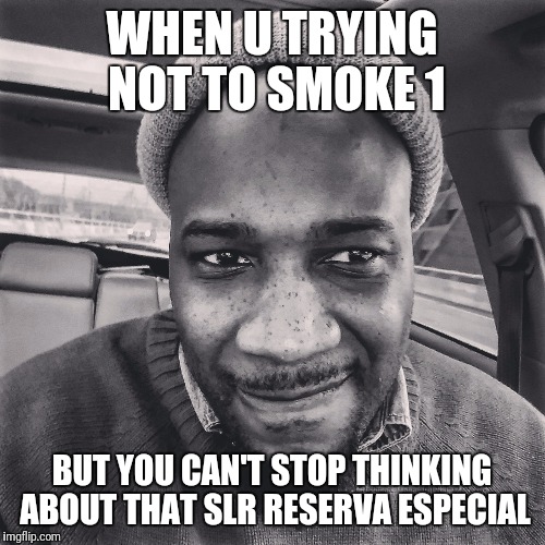 WHEN U TRYING NOT TO SMOKE 1; BUT YOU CAN'T STOP THINKING ABOUT THAT SLR RESERVA ESPECIAL | image tagged in need1 | made w/ Imgflip meme maker