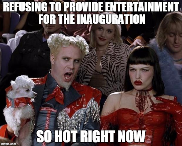 I think they'll soon find nobody cares | REFUSING TO PROVIDE ENTERTAINMENT FOR THE INAUGURATION; SO HOT RIGHT NOW | image tagged in memes,mugatu so hot right now | made w/ Imgflip meme maker
