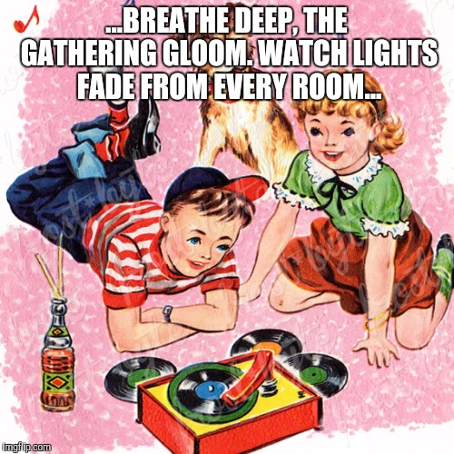 Metal Vintage | ...BREATHE DEEP, THE GATHERING GLOOM. WATCH LIGHTS FADE FROM EVERY ROOM... | image tagged in metal vintage | made w/ Imgflip meme maker