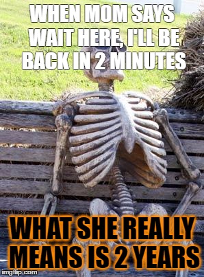Waiting Skeleton Meme | WHEN MOM SAYS WAIT HERE, I'LL BE BACK IN 2 MINUTES; WHAT SHE REALLY MEANS IS 2 YEARS | image tagged in memes,waiting skeleton | made w/ Imgflip meme maker