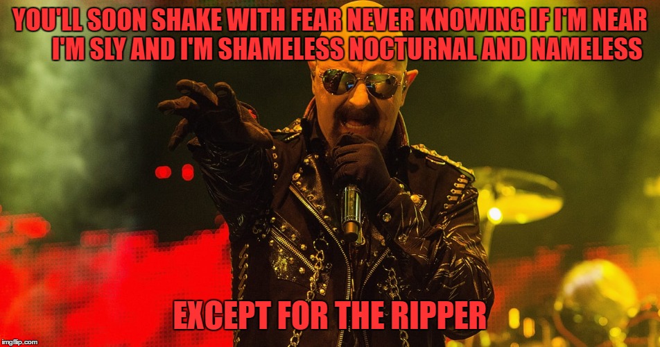 YOU'LL SOON SHAKE WITH FEAR
NEVER KNOWING IF I'M NEAR      
I'M SLY AND I'M SHAMELESS
NOCTURNAL AND NAMELESS EXCEPT FOR THE RIPPER | made w/ Imgflip meme maker