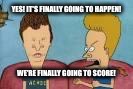 beavis and butthead this sucks | YES! IT'S FINALLY GOING TO HAPPEN! WE'RE FINALLY GOING TO SCORE! | image tagged in beavis and butthead this sucks | made w/ Imgflip meme maker