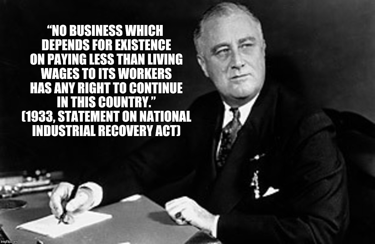 A little history on minimum wage | “NO BUSINESS WHICH DEPENDS FOR EXISTENCE ON PAYING LESS THAN LIVING WAGES TO ITS WORKERS HAS ANY RIGHT TO CONTINUE IN THIS COUNTRY.” (1933, STATEMENT ON NATIONAL INDUSTRIAL RECOVERY ACT) | image tagged in minimum wage,fdr,nra | made w/ Imgflip meme maker