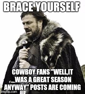 ned stark | BRACE YOURSELF; COWBOY FANS "WELL,IT WAS A GREAT SEASON ANYWAY" POSTS ARE COMING | image tagged in ned stark | made w/ Imgflip meme maker