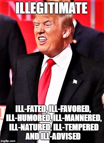 TT | ILLEGITIMATE; ILL-FATED, ILL-FAVORED, ILL-HUMORED, ILL-MANNERED, ILL-NATURED, ILL-TEMPERED AND ILL-ADVISED | image tagged in tt | made w/ Imgflip meme maker