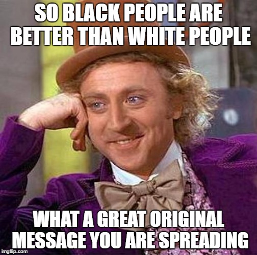 Creepy Condescending Wonka Meme | SO BLACK PEOPLE ARE BETTER THAN WHITE PEOPLE; WHAT A GREAT ORIGINAL MESSAGE YOU ARE SPREADING | image tagged in memes,creepy condescending wonka | made w/ Imgflip meme maker