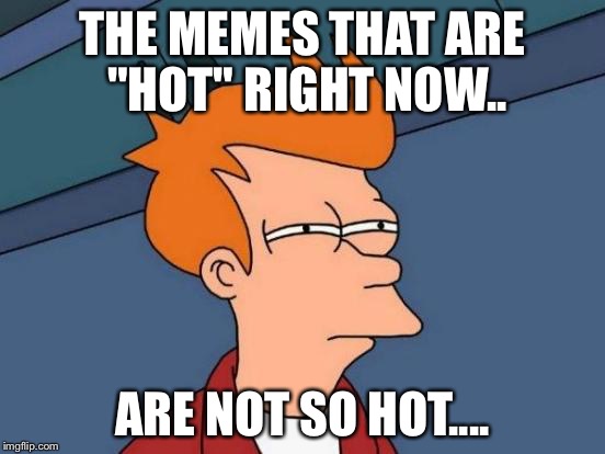 Futurama Fry Meme | THE MEMES THAT ARE "HOT" RIGHT NOW.. ARE NOT SO HOT.... | image tagged in memes,futurama fry | made w/ Imgflip meme maker