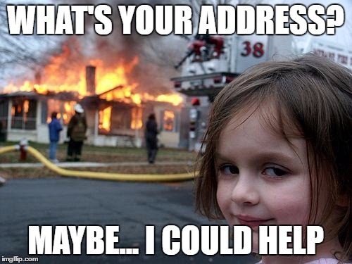 Disaster Girl Meme | WHAT'S YOUR ADDRESS? MAYBE... I COULD HELP | image tagged in memes,disaster girl | made w/ Imgflip meme maker