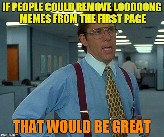 That Would Be Great Meme | IF PEOPLE COULD REMOVE LOOOOONG MEMES FROM THE FIRST PAGE; THAT WOULD BE GREAT | image tagged in memes,that would be great | made w/ Imgflip meme maker