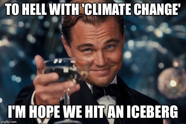 Leonardo Dicaprio Cheers Meme | TO HELL WITH 'CLIMATE CHANGE' I'M HOPE WE HIT AN ICEBERG | image tagged in memes,leonardo dicaprio cheers | made w/ Imgflip meme maker