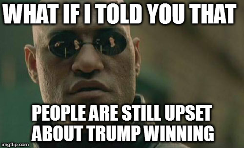 Matrix Morpheus | WHAT IF I TOLD YOU THAT; PEOPLE ARE STILL UPSET ABOUT TRUMP WINNING | image tagged in memes,matrix morpheus | made w/ Imgflip meme maker