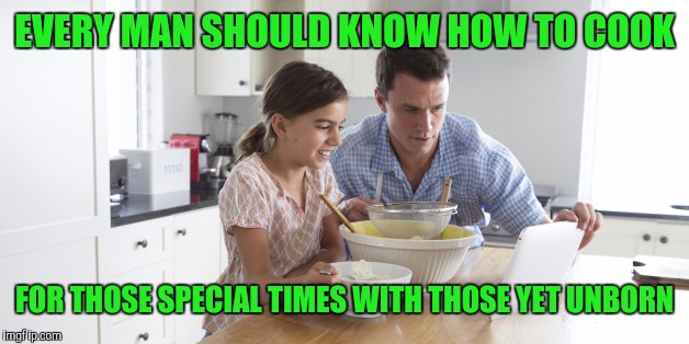 EVERY MAN SHOULD KNOW HOW TO COOK FOR THOSE SPECIAL TIMES WITH THOSE YET UNBORN | made w/ Imgflip meme maker