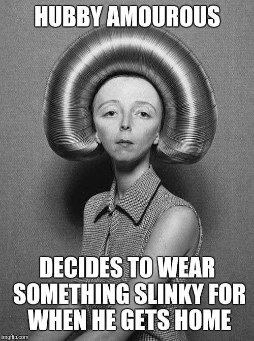 HUBBY AMOUROUS DECIDES TO WEAR SOMETHING SLINKY FOR WHEN HE GETS HOME | made w/ Imgflip meme maker