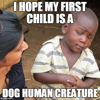 Third World Skeptical Kid | I HOPE MY FIRST CHILD IS A; DOG HUMAN CREATURE | image tagged in memes,third world skeptical kid | made w/ Imgflip meme maker