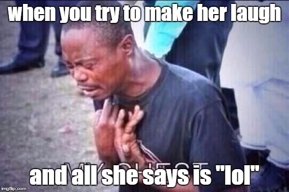 when you try to make her laugh; and all she says is "lol" | image tagged in dating sucks,internet dating,forever alone | made w/ Imgflip meme maker