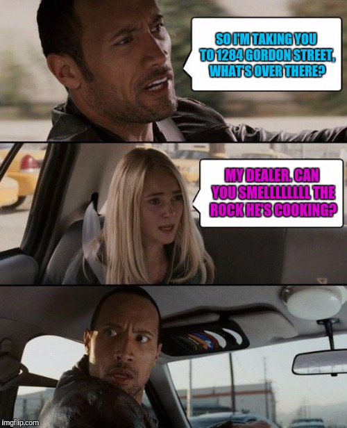 The Rock Driving Meme | SO I'M TAKING YOU TO 1284 GORDON STREET, WHAT'S OVER THERE? MY DEALER. CAN YOU SMELLLLLLLL THE ROCK HE'S COOKING? | image tagged in memes,the rock driving | made w/ Imgflip meme maker