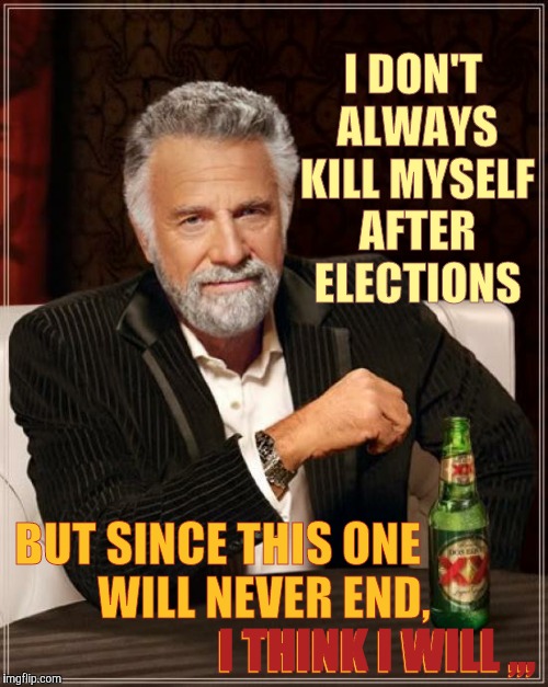 The Most Interesting Man In The World Meme | I DON'T ALWAYS KILL MYSELF AFTER ELECTIONS; BUT SINCE THIS ONE                     WILL NEVER END,                                 I THINK I WILL ,,, I THINK I WILL ,,, | image tagged in memes,the most interesting man in the world | made w/ Imgflip meme maker