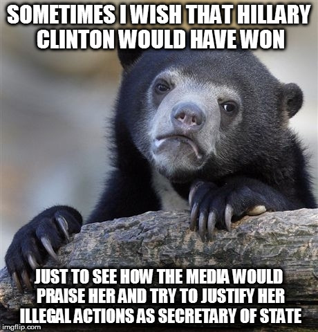 That would be infuriating | SOMETIMES I WISH THAT HILLARY CLINTON WOULD HAVE WON; JUST TO SEE HOW THE MEDIA WOULD PRAISE HER AND TRY TO JUSTIFY HER ILLEGAL ACTIONS AS SECRETARY OF STATE | image tagged in memes,confession bear | made w/ Imgflip meme maker