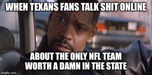 Denzel Training Day | WHEN TEXANS FANS TALK SHIT ONLINE; ABOUT THE ONLY NFL TEAM WORTH A DAMN IN THE STATE | image tagged in denzel training day | made w/ Imgflip meme maker