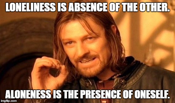 One Does Not Simply Meme | LONELINESS IS ABSENCE OF THE OTHER. ALONENESS IS THE PRESENCE OF ONESELF. | image tagged in memes,one does not simply | made w/ Imgflip meme maker