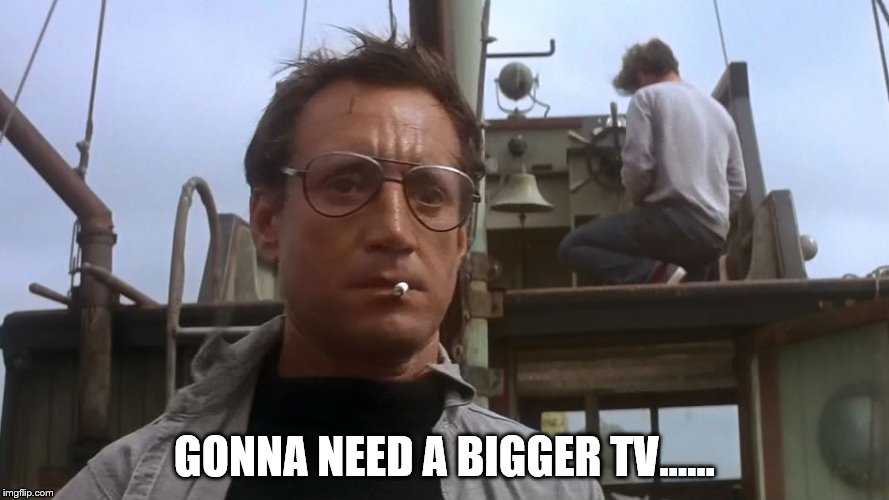 Going to need a bigger boat | GONNA NEED A BIGGER TV...... | image tagged in going to need a bigger boat | made w/ Imgflip meme maker