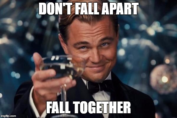 Leonardo Dicaprio Cheers Meme | DON'T FALL APART; FALL TOGETHER | image tagged in memes,leonardo dicaprio cheers | made w/ Imgflip meme maker