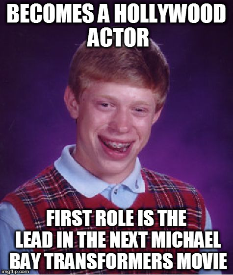 Bad Luck Brian | BECOMES A HOLLYWOOD ACTOR; FIRST ROLE IS THE LEAD IN THE NEXT MICHAEL BAY TRANSFORMERS MOVIE | image tagged in memes,bad luck brian | made w/ Imgflip meme maker